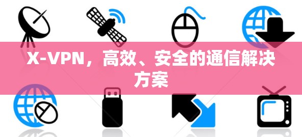 X-VPN，高效、安全的通信解决方案