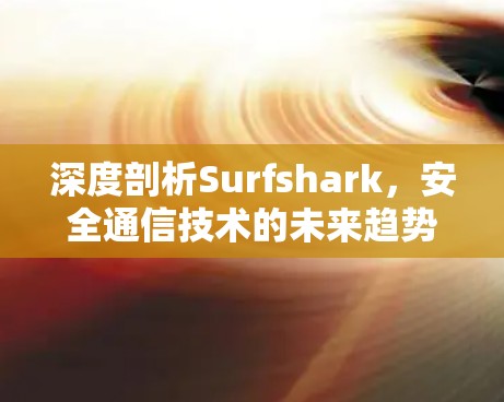 深度剖析Surfshark，安全通信技术的未来趋势