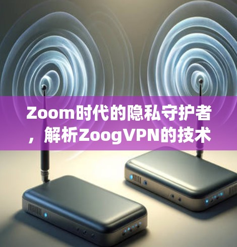 Zoom时代的隐私守护者,解析ZoogVPN的技术与应用 Zoom时代的隐私守护者,解析ZoogVPN的技术与应用