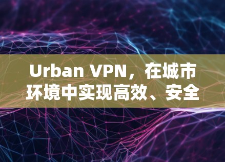 Urban VPN,在城市环境中实现高效、安全的网络通信 Urban VPN,在城市环境中实现高效、安全的网络通信