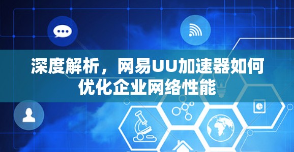 深度解析,网易UU加速器如何优化企业网络性能