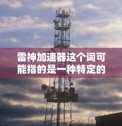雷神加速器这个词可能指的是一种特定的加速器类型,通常用于高能物理研究中的粒子加速。以下是一些可能相关的信息