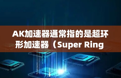AK加速器通常指的是超环形加速器(Super Ring Accelerator)一种高性能的环形加速器设计。以下是关于AK加速器的详细介绍