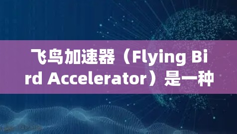 飞鸟加速器(Flying Bird Accelerator)是一种粒子加速器,主要用于研究高能粒子物理现象。它得名于其外观上类似飞鸟的飞行姿态。以下是关于飞鸟加速器的详细介绍