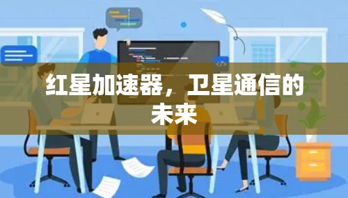 红星加速器，卫星通信的未来