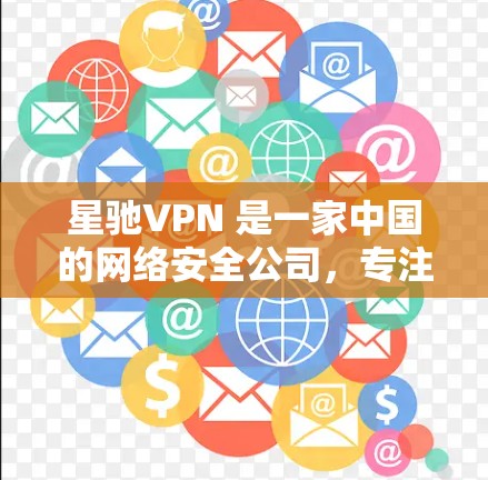 星驰VPN 是一家中国的网络安全公司，专注于为企业用户提供高安全性网络解决方案。以下是关于星驰VPN 的详细介绍