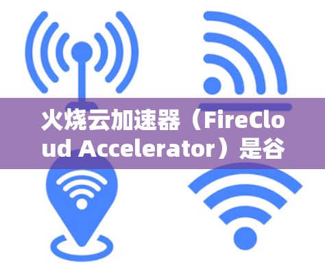 火烧云加速器（FireCloud Accelerator）是谷歌开发的一款边缘加速服务，旨在为云计算应用提供更快的处理能力。以下是对其的详细分析