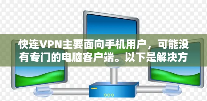 快连VPN主要面向手机用户,可能没有专门的电脑客户端。以下是解决方案