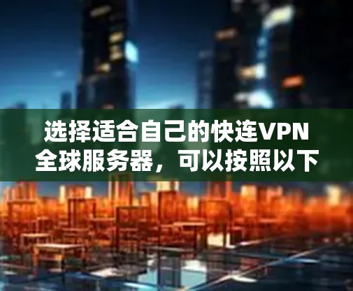 选择适合自己的快连VPN全球服务器,可以按照以下步骤进行