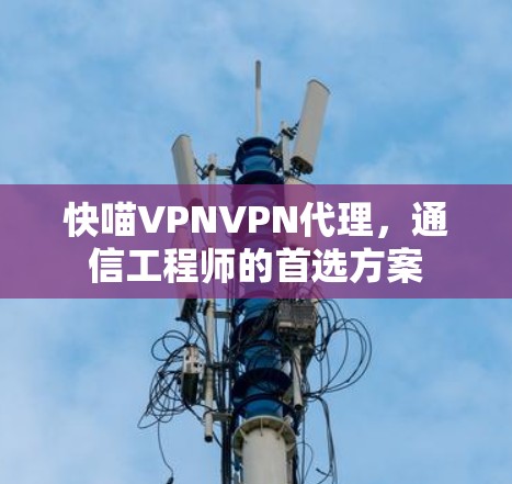 快喵VPNVPN代理,通信工程师的首选方案