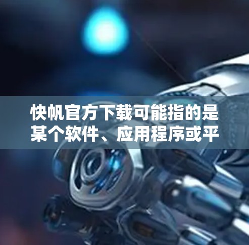 快帆官方下载可能指的是某个软件、应用程序或平台的官方下载资源。如果你需要下载快帆的相关软件或应用,请提供更多信息,以便我更好地帮助你找到正确的下载来源或提供相关指导