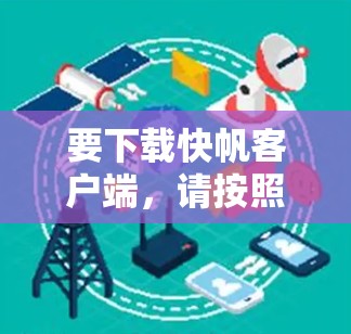要下载快帆客户端,请按照以下步骤操作
