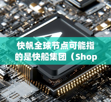 快帆全球节点可能指的是快船集团(Shopee)在全球范围内的物流节点或电子商务平台的扩展。以下是一些可能的解释和背景信息