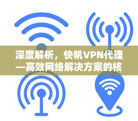 深度解析,快帆VPN代理—高效网络解决方案的核心优势