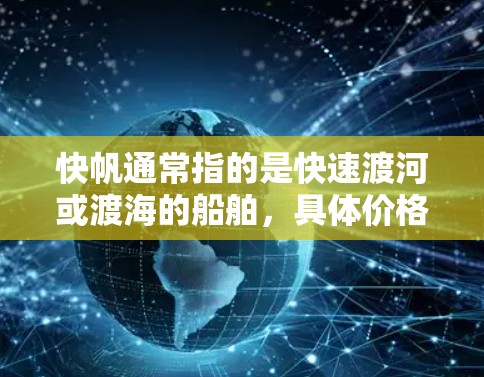 快帆通常指的是快速渡河或渡海的船舶,具体价格取决于船型、路线、乘客数量以及运营公司等因素。以下是一些常见的快帆类型及其价格范围(仅供参考) 快帆通常指的是快速渡河或渡海的船舶,具体价格取决于船型、路线、乘客数量以及运营公司等因素。以下是一些常见的快帆类型及其价格范围(仅供参考)