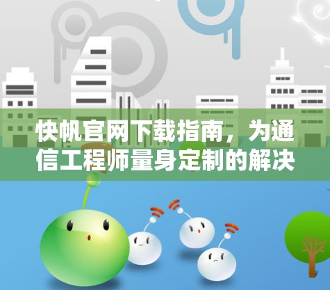 快帆官网下载指南,为通信工程师量身定制的解决方案