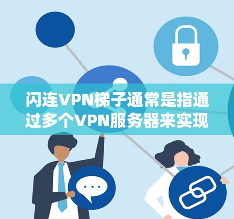 闪连VPN梯子通常是指通过多个VPN服务器来实现的网络连接加速或内容访问。这种方法可以帮助用户绕过某些网络限制，提高连接速度，或者访问被某些地区的限制访问的网站