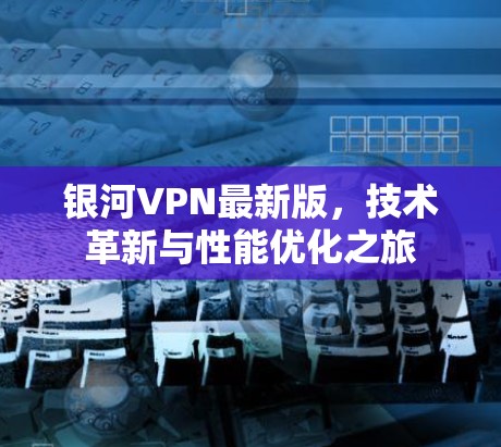 银河VPN最新版,技术革新与性能优化之旅