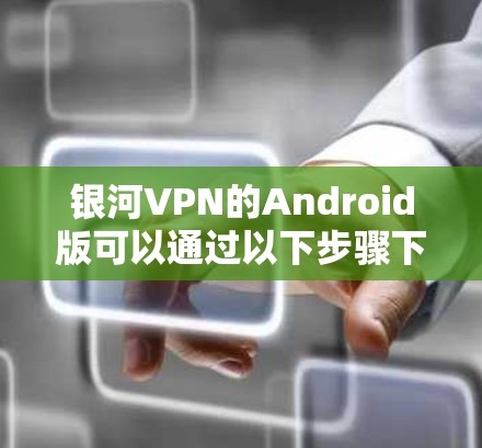 银河VPN的Android版可以通过以下步骤下载和安装