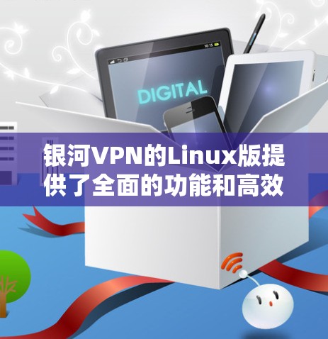 银河VPN的Linux版提供了全面的功能和高效的服务,适合多种用户需求。以下是对其各方面的详细分析