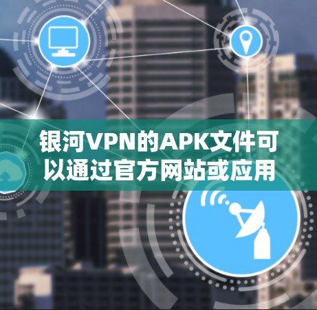 银河VPN的APK文件可以通过官方网站或应用商店下载。如果你遇到了问题，可以按照以下步骤解决