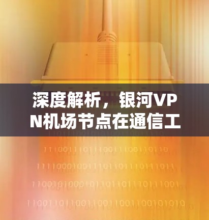 深度解析,银河VPN机场节点在通信工程中的重要性