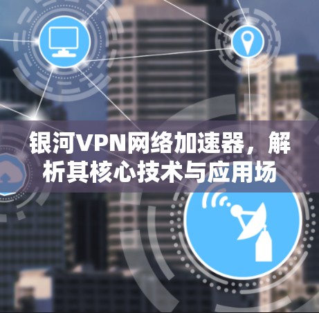 银河VPN网络加速器，解析其核心技术与应用场景