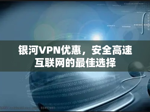 银河VPN优惠,安全高速互联网的最佳选择 银河VPN优惠,安全高速互联网的最佳选择