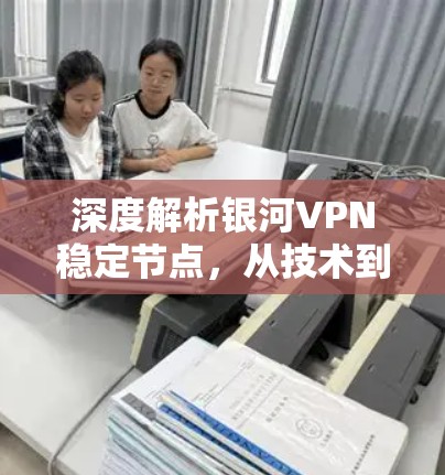 深度解析银河VPN稳定节点,从技术到应用的全方位分析 深度解析银河VPN稳定节点,从技术到应用的全方位分析