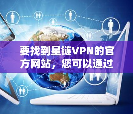 要找到星链VPN的官方网站,您可以通过以下步骤进行