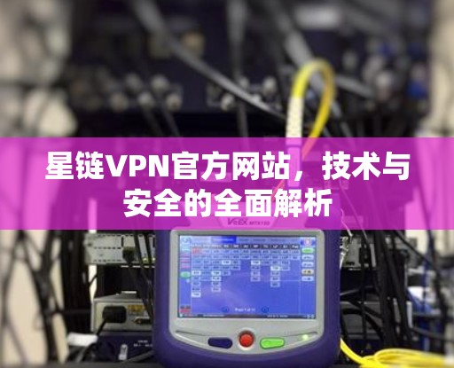星链VPN官方网站,技术与安全的全面解析