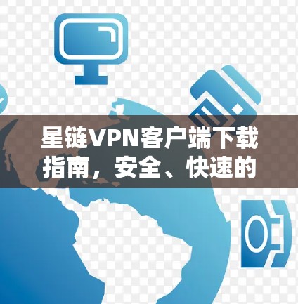 星链VPN客户端下载指南,安全、快速的网络保护 星链VPN客户端下载指南,安全、快速的网络保护