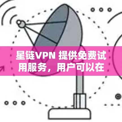 星链VPN 提供免费试用服务,用户可以在试用期间体验其服务。以下是关于星链VPN免费试用的一些信息