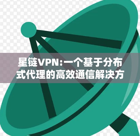 星链VPN:一个基于分布式代理的高效通信解决方案 星链VPN:一个基于分布式代理的高效通信解决方案