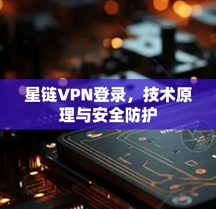星链VPN登录,技术原理与安全防护
