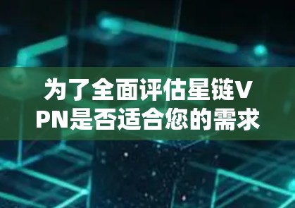为了全面评估星链VPN是否适合您的需求,请按照以下步骤进行分析