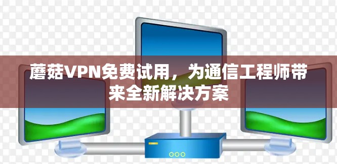 蘑菇VPN免费试用,为通信工程师带来全新解决方案