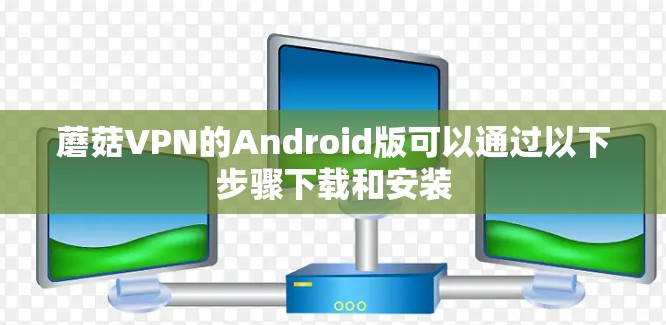 蘑菇VPN的Android版可以通过以下步骤下载和安装
