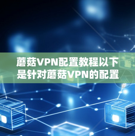 蘑菇VPN配置教程以下是针对蘑菇VPN的配置步骤,假设你已经注册并登录了蘑菇VPN账号