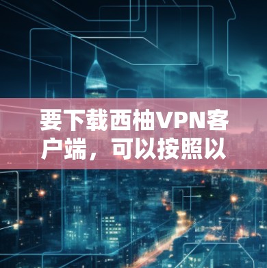 要下载西柚VPN客户端,可以按照以下步骤操作