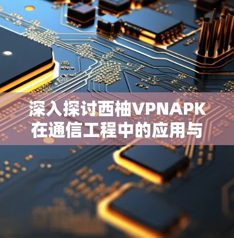 深入探讨西柚VPNAPK在通信工程中的应用与优势