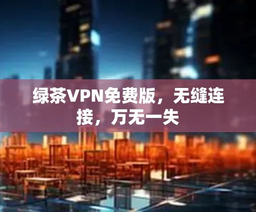绿茶VPN免费版，无缝连接，万无一失