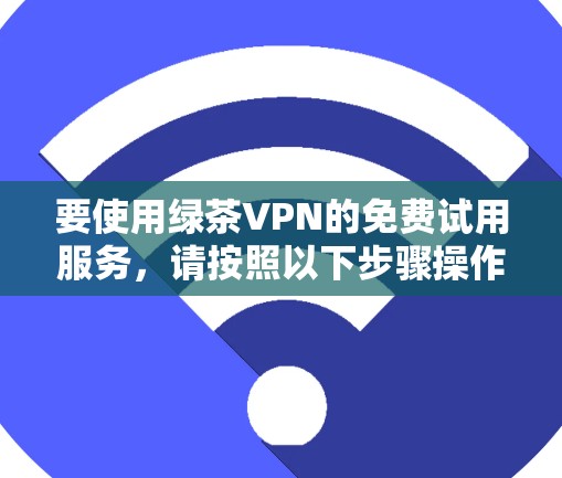 要使用绿茶VPN的免费试用服务，请按照以下步骤操作