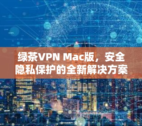绿茶VPN Mac版,安全隐私保护的全新解决方案