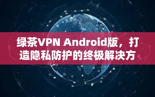 绿茶VPN Android版,打造隐私防护的终极解决方案 绿茶VPN Android版,打造隐私防护的终极解决方案
