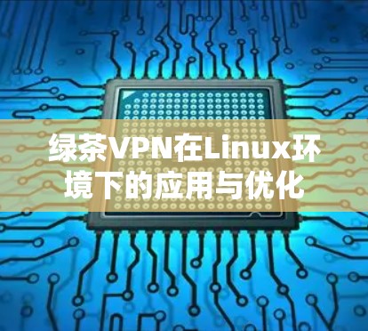 绿茶VPN在Linux环境下的应用与优化 绿茶VPN在Linux环境下的应用与优化