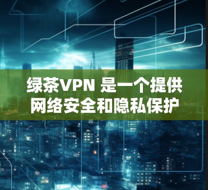 绿茶VPN 是一个提供网络安全和隐私保护服务的应用程序。它允许用户通过加密连接，保护网络隐私，避免被追踪。以下是关于绿茶VPN 的一些关键信息