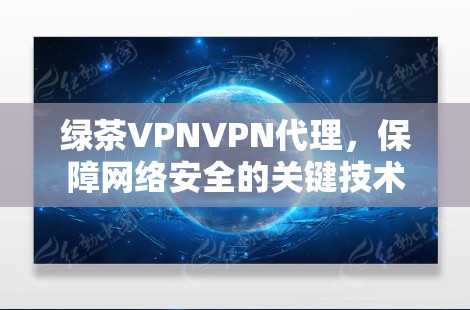 绿茶VPNVPN代理,保障网络安全的关键技术