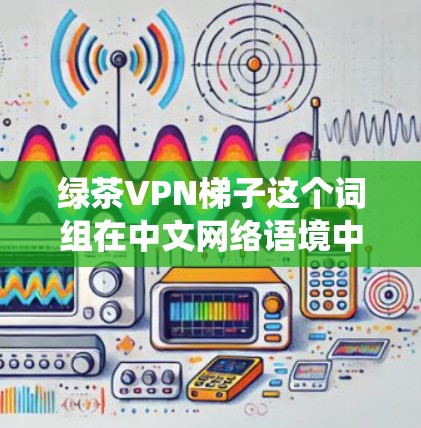 绿茶VPN梯子这个词组在中文网络语境中并不常见，可能是某种网络术语或特定领域的表达。如果你指的是结合VPN和爬虫工具的某种技术或服务，可能涉及到网络安全、隐私保护或信息抓取的相关内容