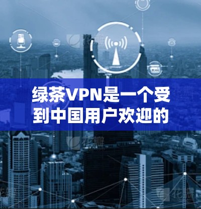 绿茶VPN是一个受到中国用户欢迎的VPN服务,但由于其性质和运营情况,目前已不再提供免费服务。以下是对绿茶VPN的详细评测